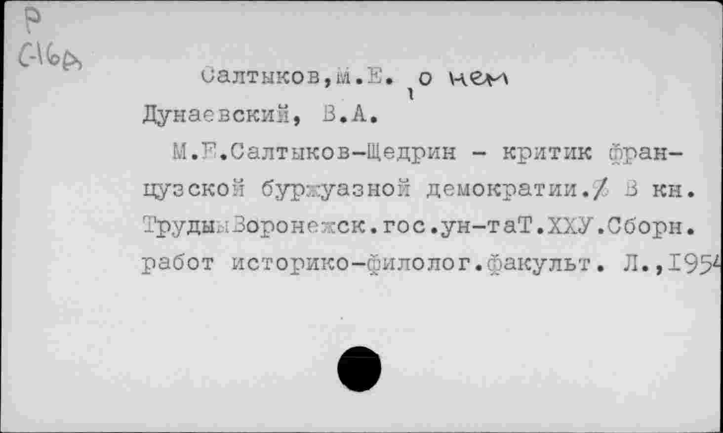 ﻿С-\(о&
Салтыков,м.Е. о нсл-л
Дунаевский, В.А.
М.Е.Салтыков-Щедрин - критик французской буржуазной демократии./ В кн. Трудны Зоро не жск .гос. ун-т аТ. ХХУ. Сборн. работ историко-филолог.факульт. Л., 195'